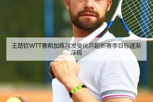 王楚钦WTT赛前加练接发变化乒超新赛季目标逐渐浮现