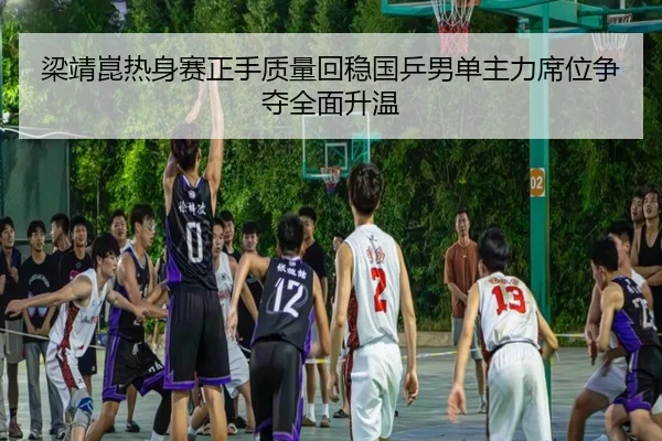梁靖崑热身赛正手质量回稳国乒男单主力席位争夺全面升温